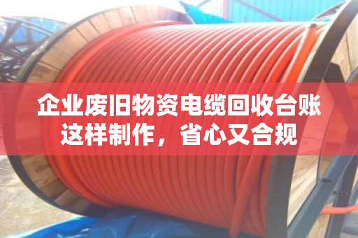 企业废旧物资电缆回收台账这样制作，省心又合规