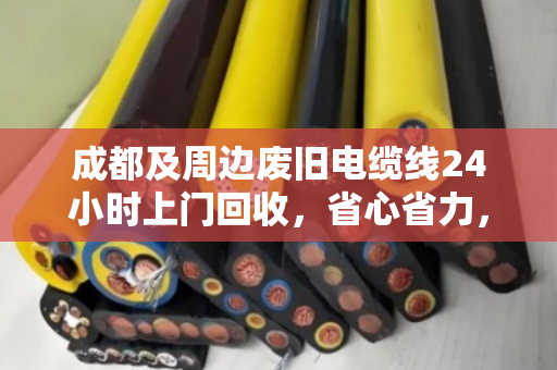 成都及周边废旧电缆线24小时上门回收,省心省力,高价变现! 成都及周边废旧电缆线24小时上门回收,省心省力,高价变现!