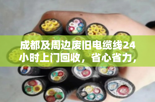 成都及周边废旧电缆线24小时上门回收,省心省力,高价变现! 成都及周边废旧电缆线24小时上门回收,省心省力,高价变现!