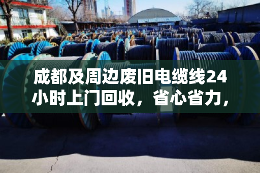 成都及周边废旧电缆线24小时上门回收，省心省力，高价变现！