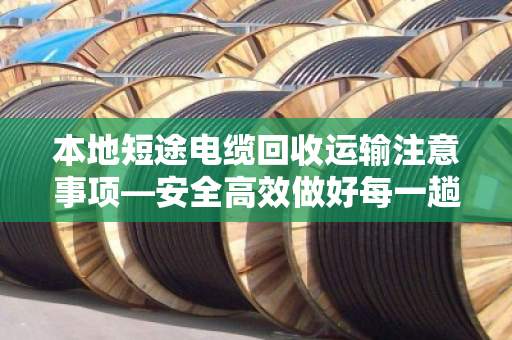 本地短途电缆回收运输注意事项—安全高效做好每一趟 本地短途电缆回收运输注意事项—安全高效做好每一趟