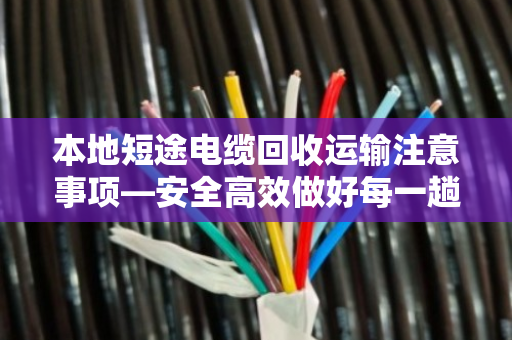 本地短途电缆回收运输注意事项—安全高效做好每一趟 本地短途电缆回收运输注意事项—安全高效做好每一趟