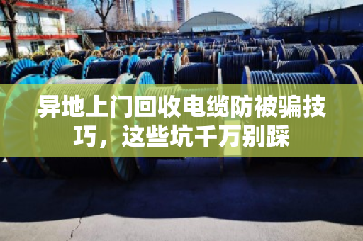 异地上门回收电缆防被骗技巧，这些坑千万别踩