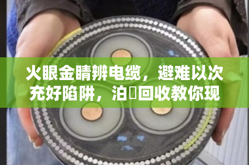 火眼金睛辨电缆,避难以次充好陷阱,泊祎回收教你现场成色评定法 火眼金睛辨电缆,避难以次充好陷阱,泊祎回收教你现场成色评定法