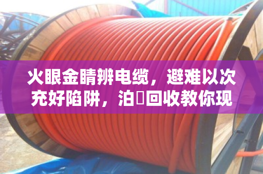 火眼金睛辨电缆，避难以次充好陷阱，泊祎回收教你现场成色评定法