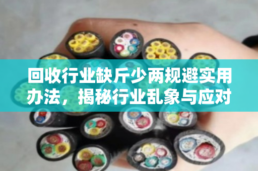 回收行业缺斤少两规避实用办法,揭秘行业乱象与应对策略 回收行业缺斤少两规避实用办法,揭秘行业乱象与应对策略