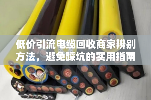 低价引流电缆回收商家辨别方法,避免踩坑的实用指南 低价引流电缆回收商家辨别方法,避免踩坑的实用指南