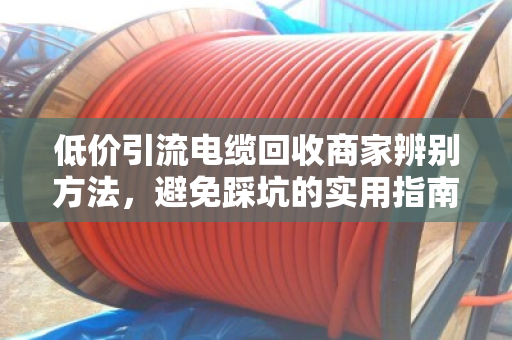 低价引流电缆回收商家辨别方法，避免踩坑的实用指南