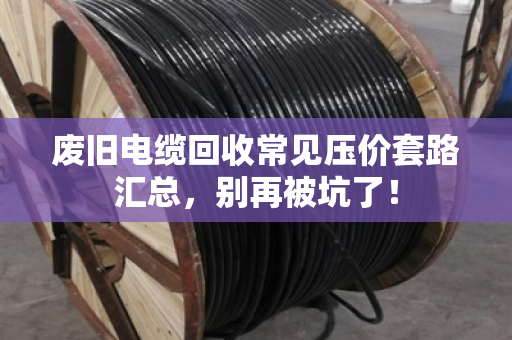 废旧电缆回收常见压价套路汇总，别再被坑了！