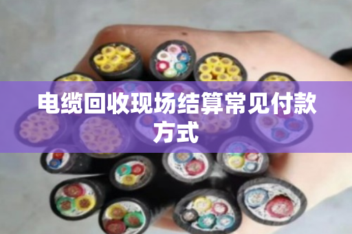 电缆回收现场结算常见付款方式