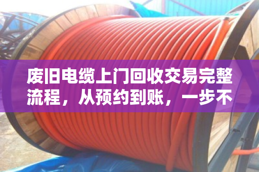 废旧电缆上门回收交易完整流程,从预约到账,一步不落 废旧电缆上门回收交易完整流程,从预约到账,一步不落