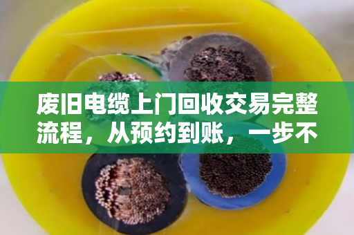 废旧电缆上门回收交易完整流程,从预约到账,一步不落 废旧电缆上门回收交易完整流程,从预约到账,一步不落