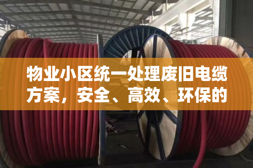 物业小区统一处理废旧电缆方案,安全、高效、环保的解决之道 物业小区统一处理废旧电缆方案,安全、高效、环保的解决之道