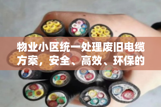 物业小区统一处理废旧电缆方案,安全、高效、环保的解决之道 物业小区统一处理废旧电缆方案,安全、高效、环保的解决之道