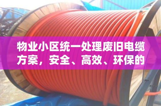 物业小区统一处理废旧电缆方案，安全、高效、环保的解决之道