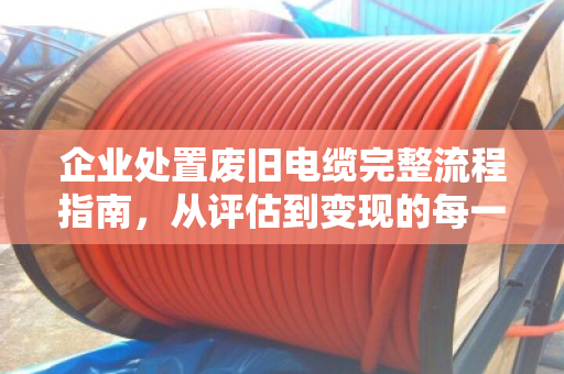 企业处置废旧电缆完整流程指南,从评估到变现的每一步 企业处置废旧电缆完整流程指南,从评估到变现的每一步