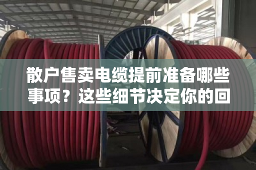 散户售卖电缆提前准备哪些事项?这些细节决定你的回收价格 散户售卖电缆提前准备哪些事项?这些细节决定你的回收价格