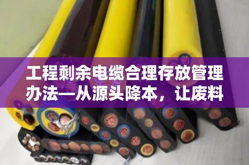 工程剩余电缆合理存放管理办法—从源头降本,让废料变活钱 工程剩余电缆合理存放管理办法—从源头降本,让废料变活钱
