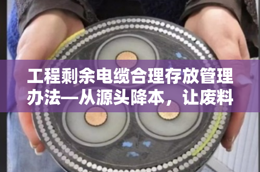 工程剩余电缆合理存放管理办法—从源头降本,让废料变活钱 工程剩余电缆合理存放管理办法—从源头降本,让废料变活钱