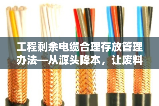 工程剩余电缆合理存放管理办法—从源头降本，让废料变活钱