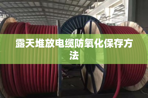 露天堆放电缆防氧化保存方法 露天堆放电缆防氧化保存方法