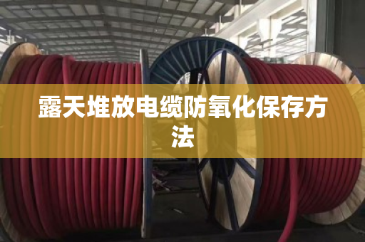 露天堆放电缆防氧化保存方法