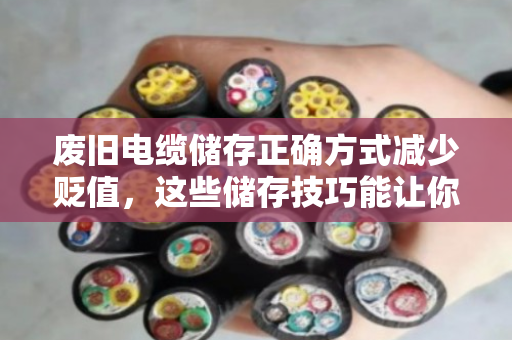 废旧电缆储存正确方式减少贬值,这些储存技巧能让你的旧电缆多卖钱 废旧电缆储存正确方式减少贬值,这些储存技巧能让你的旧电缆多卖钱