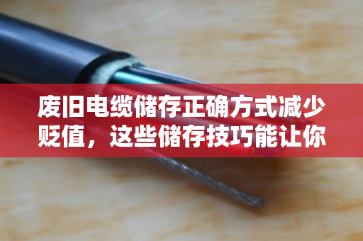 废旧电缆储存正确方式减少贬值，这些储存技巧能让你的旧电缆多卖钱