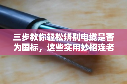 三步教你轻松辨别电缆是否为国标,这些实用妙招连老电工都点赞 三步教你轻松辨别电缆是否为国标,这些实用妙招连老电工都点赞