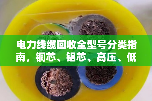 电力线缆回收全型号分类指南，铜芯、铝芯、高压、低压一文讲透