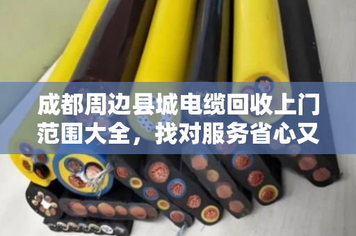 成都周边县城电缆回收上门范围大全,找对服务省心又省钱 成都周边县城电缆回收上门范围大全,找对服务省心又省钱