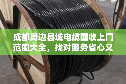 成都周边县城电缆回收上门范围大全，找对服务省心又省钱