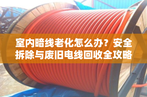 室内暗线老化怎么办?安全拆除与废旧电线回收全攻略 室内暗线老化怎么办?安全拆除与废旧电线回收全攻略