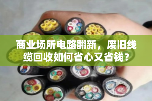 商业场所电路翻新，废旧线缆回收如何省心又省钱？