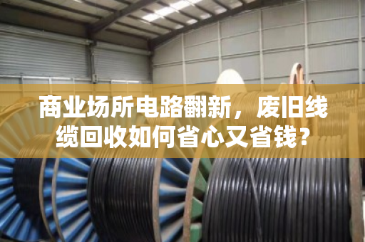 商业场所电路翻新，废旧线缆回收如何省心又省钱？