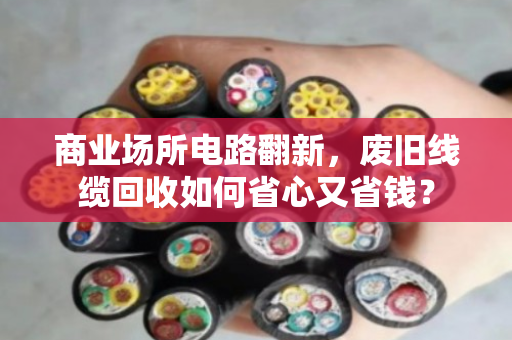 商业场所电路翻新，废旧线缆回收如何省心又省钱？