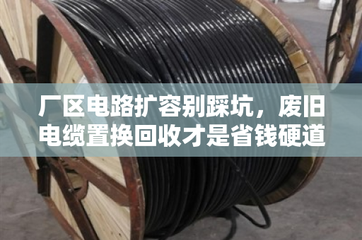 厂区电路扩容别踩坑,废旧电缆置换回收才是省钱硬道理 厂区电路扩容别踩坑,废旧电缆置换回收才是省钱硬道理