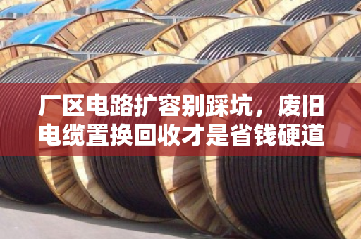 厂区电路扩容别踩坑,废旧电缆置换回收才是省钱硬道理 厂区电路扩容别踩坑,废旧电缆置换回收才是省钱硬道理