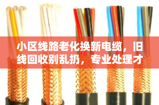 小区线路老化换新电缆,旧线回收别乱扔,专业处理才是正道 小区线路老化换新电缆,旧线回收别乱扔,专业处理才是正道