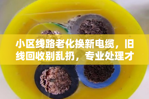 小区线路老化换新电缆，旧线回收别乱扔，专业处理才是正道