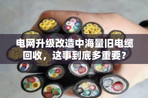 电网升级改造中海量旧电缆回收,这事到底多重要? 电网升级改造中海量旧电缆回收,这事到底多重要?
