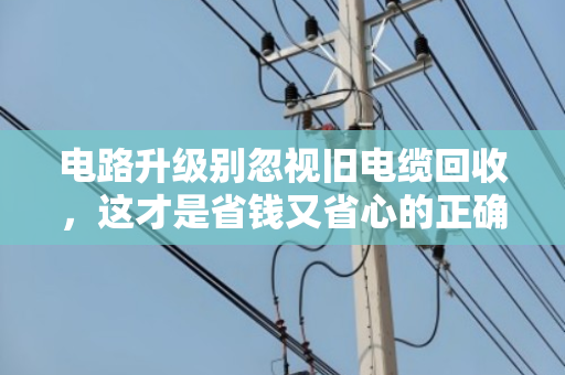 电路升级别忽视旧电缆回收，这才是省钱又省心的正确打开方式