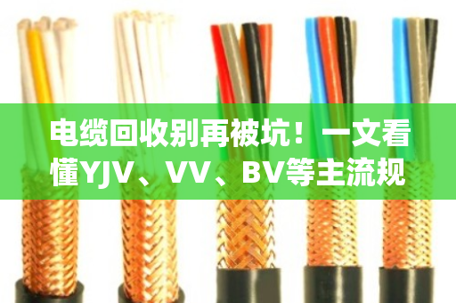 电缆回收别再被坑!一文看懂YJV、VV、BV等主流规格型号的铜价差异 电缆回收别再被坑!一文看懂YJV、VV、BV等主流规格型号的铜价差异