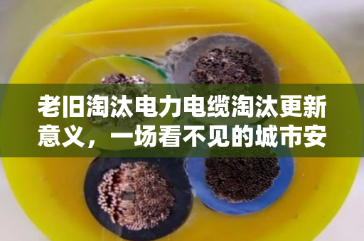老旧淘汰电力电缆淘汰更新意义,一场看不见的城市安全革命 老旧淘汰电力电缆淘汰更新意义,一场看不见的城市安全革命