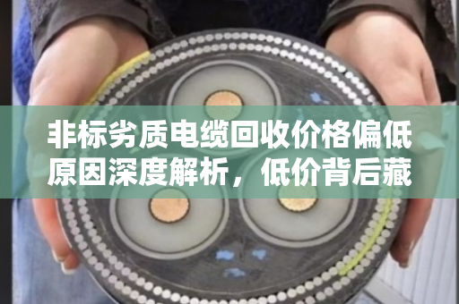 非标劣质电缆回收价格偏低原因深度解析,低价背后藏着哪些坑? 非标劣质电缆回收价格偏低原因深度解析,低价背后藏着哪些坑?