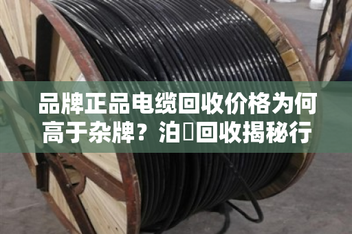 品牌正品电缆回收价格为何高于杂牌?泊祎回收揭秘行业真相 品牌正品电缆回收价格为何高于杂牌?泊祎回收揭秘行业真相