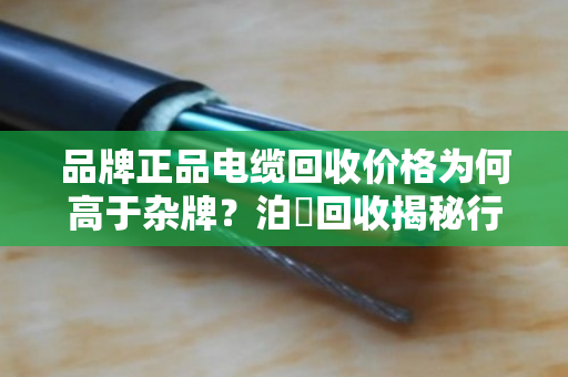 品牌正品电缆回收价格为何高于杂牌？泊祎回收揭秘行业真相