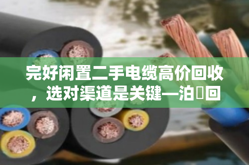 完好闲置二手电缆高价回收,选对渠道是关键—泊祎回收帮您轻松变现 完好闲置二手电缆高价回收,选对渠道是关键—泊祎回收帮您轻松变现