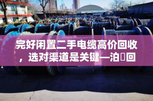 完好闲置二手电缆高价回收,选对渠道是关键—泊祎回收帮您轻松变现 完好闲置二手电缆高价回收,选对渠道是关键—泊祎回收帮您轻松变现