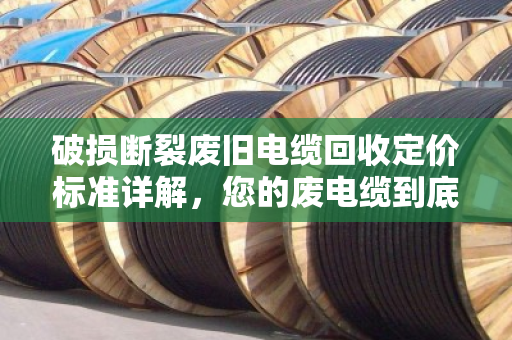 破损断裂废旧电缆回收定价标准详解,您的废电缆到底值多少钱? 破损断裂废旧电缆回收定价标准详解,您的废电缆到底值多少钱?